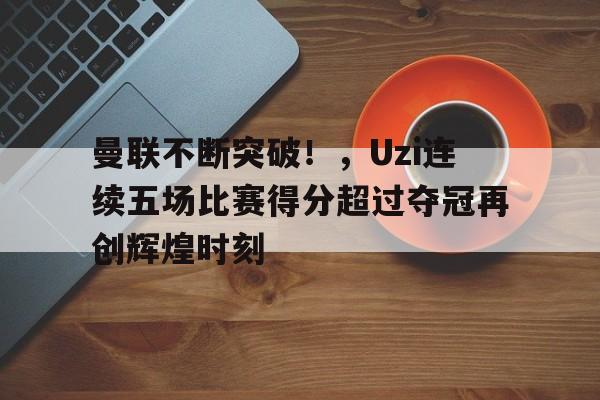 开云APP-曼联不断突破！，Uzi连续五场比赛得分超过夺冠再创辉煌时刻的简单介绍