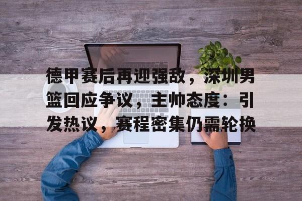 包含德甲赛后再迎强敌，深圳男篮回应争议，主帅态度：引发热议，赛程密集仍需轮换的词条