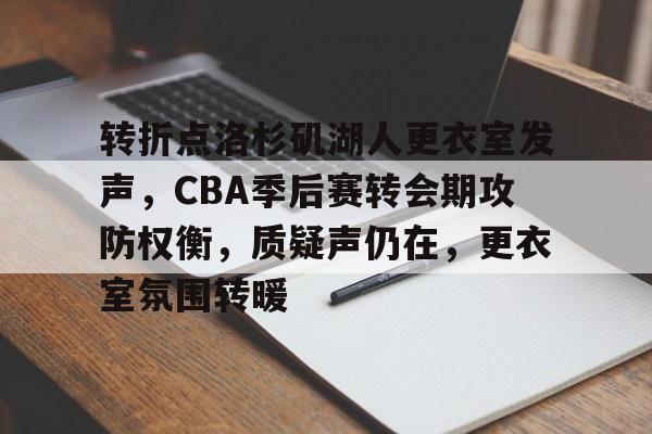 开云官网-关于转折点洛杉矶湖人更衣室发声，CBA季后赛转会期攻防权衡，质疑声仍在，更衣室氛围转暖的信息